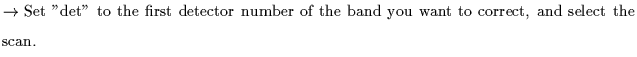 $\textstyle \parbox{5.5in}{$\rightarrow$ Set ''det'' to the first detector number of the band you want to correct, and select the scan.}$